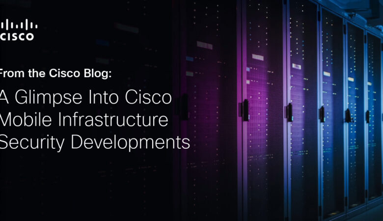 A Glimpse Into Cisco Mobile Infrastructure Security Developments